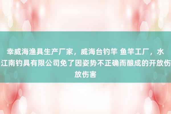 幸威海渔具生产厂家,威海台钓竿 鱼竿工厂,水墨江南钓具有限公司免了因姿势不正确而酿成的开放伤害